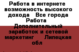 Работа в интернете, возможность высокого дохода - Все города Работа » Дополнительный заработок и сетевой маркетинг   . Липецкая обл.